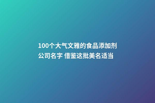 100个大气文雅的食品添加剂公司名字 借鉴这批美名适当-第1张-公司起名-玄机派